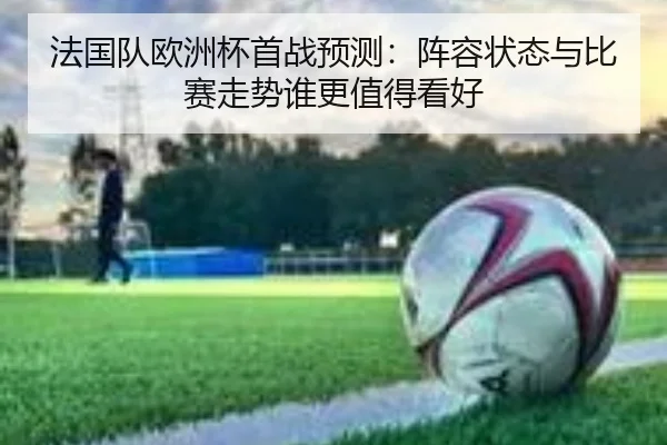 法国队欧洲杯首战预测：阵容状态与比赛走势谁更值得看好 - leyuapp